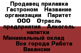 Продавец прилавка Гастроном › Название организации ­ Паритет, ООО › Отрасль предприятия ­ Алкоголь, напитки › Минимальный оклад ­ 26 000 - Все города Работа » Вакансии   